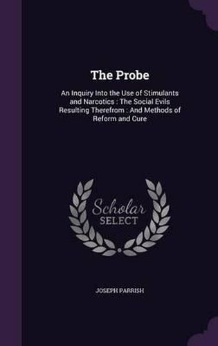 The Probe: An Inquiry Into the Use of Stimulants and Narcotics: The Social Evils Resulting Therefrom: And Methods of Reform and Cure