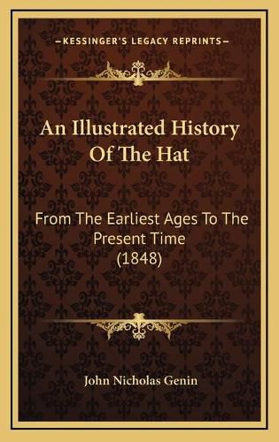 Cover image for An Illustrated History of the Hat: From the Earliest Ages to the Present Time (1848)