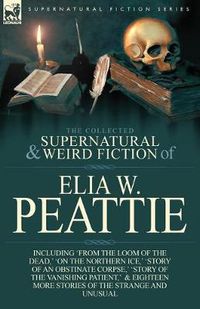 Cover image for The Collected Supernatural and Weird Fiction of Elia W. Peattie: Twenty-Two Short Stories of the Strange and Unusual