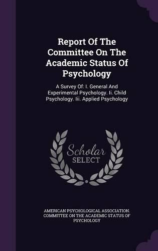 Cover image for Report of the Committee on the Academic Status of Psychology: A Survey Of: I. General and Experimental Psychology. II. Child Psychology. III. Applied Psychology