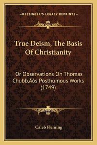 Cover image for True Deism, the Basis of Christianity: Or Observations on Thomas Chubbacentsa -A Centss Posthumous Works (1749)