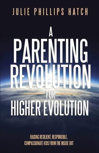 A Parenting Revolution for Higher Evolution: Raising Resilient, Responsible, Compassionate Kids from the Inside Out