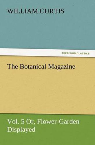 Cover image for The Botanical Magazine, Vol. 5 Or, Flower-Garden Displayed