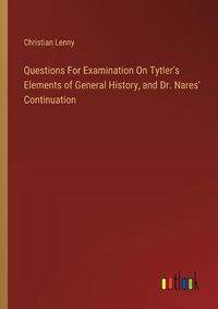 Cover image for Questions For Examination On Tytler's Elements of General History, and Dr. Nares' Continuation
