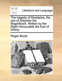 Cover image for The Tragedy of Mustapha, the Son of Solyman the Magnificent. Written by the Right Honourable the Earl of Orrery.