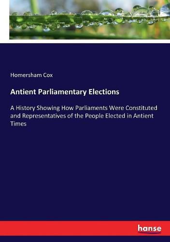 Cover image for Antient Parliamentary Elections: A History Showing How Parliaments Were Constituted and Representatives of the People Elected in Antient Times