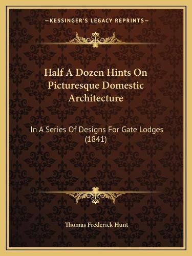 Cover image for Half a Dozen Hints on Picturesque Domestic Architecture: In a Series of Designs for Gate Lodges (1841)