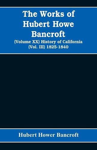 Cover image for The Works of Hubert Howe Bancroft (Volume XX) History of California (Vol. III) 1825-1840