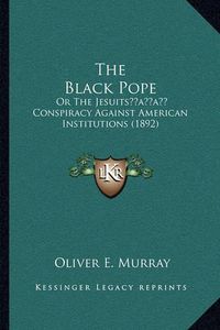 Cover image for The Black Pope: Or the Jesuitsacentsa -A Cents Conspiracy Against American Institutions (1892)