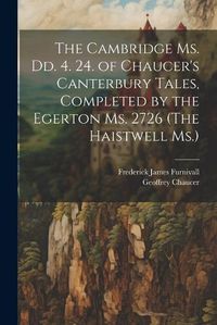 Cover image for The Cambridge Ms. Dd. 4. 24. of Chaucer's Canterbury Tales, Completed by the Egerton Ms. 2726 (The Haistwell Ms.)