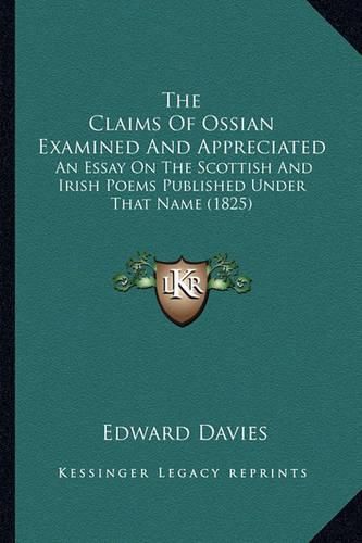 The Claims of Ossian Examined and Appreciated: An Essay on the Scottish and Irish Poems Published Under That Name (1825)