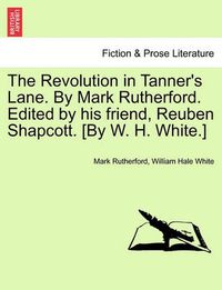 Cover image for The Revolution in Tanner's Lane. by Mark Rutherford. Edited by His Friend, Reuben Shapcott. [By W. H. White.]