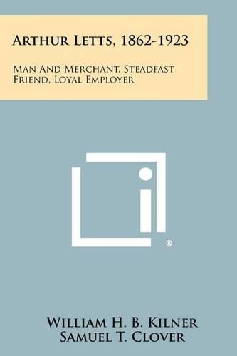 Cover image for Arthur Letts, 1862-1923: Man and Merchant, Steadfast Friend, Loyal Employer