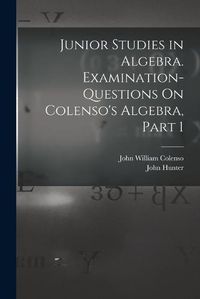 Cover image for Junior Studies in Algebra. Examination-Questions On Colenso's Algebra, Part 1