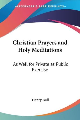 Christian Prayers And Holy Meditations: As Well For Private As Public Exercise