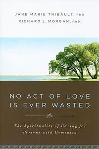 Cover image for No Act of Love Is Ever Wasted: The Spirituality of Caring for Persons with Dementia