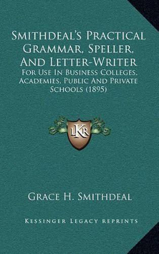 Cover image for Smithdeal's Practical Grammar, Speller, and Letter-Writer: For Use in Business Colleges, Academies, Public and Private Schools (1895)