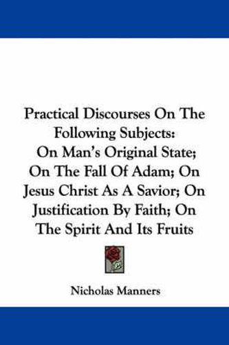 Practical Discourses on the Following Subjects: On Man's Original State; On the Fall of Adam; On Jesus Christ as a Savior; On Justification by Faith; On the Spirit and Its Fruits