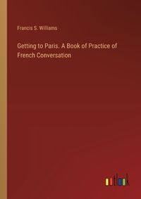 Cover image for Getting to Paris. A Book of Practice of French Conversation