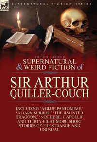 Cover image for The Collected Supernatural and Weird Fiction of Sir Arthur Quiller-Couch: Forty-Two Short Stories of the Strange and Unusual