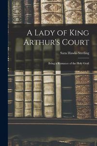 Cover image for A Lady of King Arthur's Court; Being a Romance of the Holy Grail