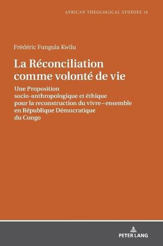 Cover image for La Reconciliation Comme Volonte de Vie: Une Proposition Socio-Anthropologique Et Ethique Pour La Reconstruction Du Vivre Ensemble En Republique Democratique Du Congo