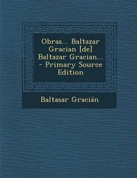 Cover image for Obras... Baltazar Gracian [De] Baltazar Gracian... - Primary Source Edition