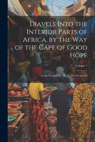 Cover image for Travels Into the Interior Parts of Africa, by the Way of the Cape of Good Hope; in the Years 1780, 8L, 82, 83, 84, and 85; Volume 1