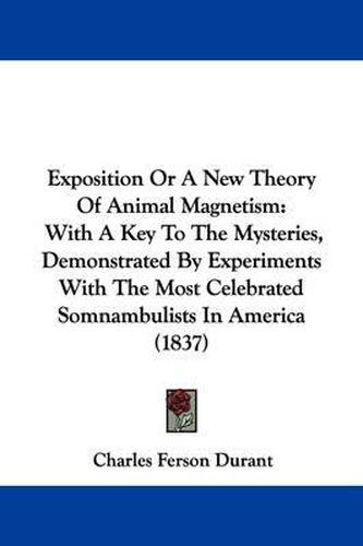 Cover image for Exposition Or A New Theory Of Animal Magnetism: With A Key To The Mysteries, Demonstrated By Experiments With The Most Celebrated Somnambulists In America (1837)