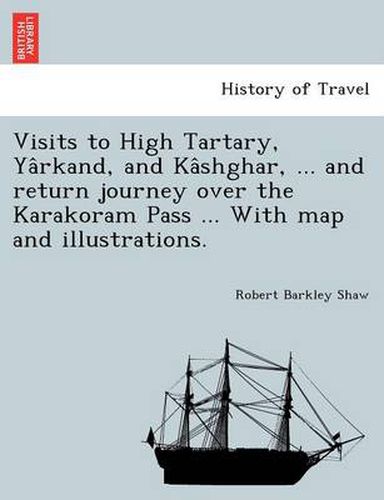 Cover image for Visits to High Tartary, Ya&#770;rkand, and Ka&#770;shghar, ... and return journey over the Karakoram Pass ... With map and illustrations.