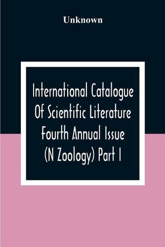 Cover image for International Catalogue Of Scientific Literature Fourth Annual Issue (N Zoology) Part I.