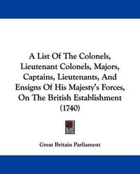 Cover image for A List of the Colonels, Lieutenant Colonels, Majors, Captains, Lieutenants, and Ensigns of His Majesty's Forces, on the British Establishment (1740)