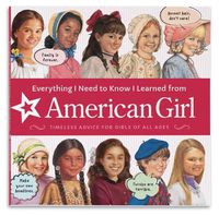 Cover image for Everything I Need to Know I Learned from American Girl: Timeless Advice for Girls of All Ages