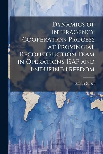 Cover image for Dynamics of Interagency Cooperation Process at Provincial Reconstruction Team in Operations ISAF and Enduring Freedom