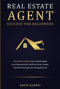 Cover image for Real Estate Agent Success for Beginners: The Realtor's Sales Guide to Marketing & Lead Generation via YouTube, Phone Scripts, and Other Strategies for Closing the Deal