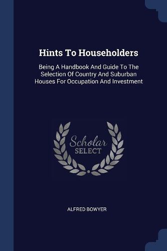 Cover image for Hints to Householders: Being a Handbook and Guide to the Selection of Country and Suburban Houses for Occupation and Investment