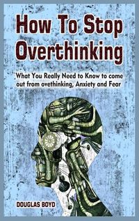 Cover image for How To Stop Overthinking: What You Really Need to Know to come out from overthinking, Anxiety and Fear