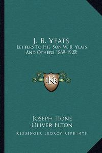 Cover image for J. B. Yeats: Letters to His Son W. B. Yeats and Others 1869-1922
