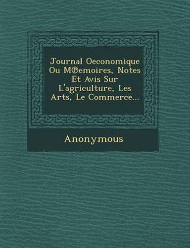 Cover image for Journal Oeconomique Ou M Emoires, Notes Et Avis Sur L'Agriculture, Les Arts, Le Commerce...