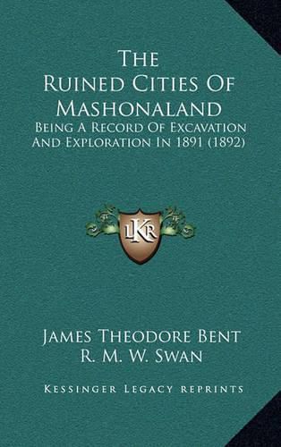 Cover image for The Ruined Cities of Mashonaland the Ruined Cities of Mashonaland: Being a Record of Excavation and Exploration in 1891 (1892) Being a Record of Excavation and Exploration in 1891 (1892)