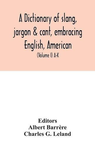 A dictionary of slang, jargon & cant, embracing English, American, and Anglo-Indian slang, pidgin English, tinkers' jargon and other irregular phraseology (Volume I) A-K