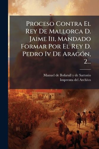 Cover image for Proceso Contra El Rey De Mallorca D. Jaime Iii, Mandado Formar Por El Rey D. Pedro Iv De Aragon, 2...