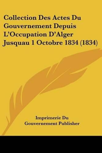 Cover image for Collection Des Actes Du Gouvernement Depuis L'Occupation D'Alger Jusquau 1 Octobre 1834 (1834)