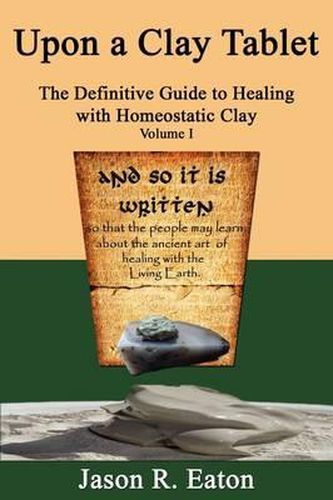 Cover image for Upon a Clay Tablet, the Definitive Guide to Healing with Homeostatic Clay, Volume I