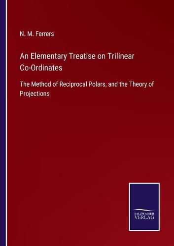 An Elementary Treatise on Trilinear Co-Ordinates: The Method of Reciprocal Polars, and the Theory of Projections