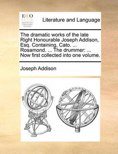 Cover image for The Dramatic Works of the Late Right Honourable Joseph Addison, Esq. Containing, Cato. ... Rosamond. ... the Drummer: Now First Collected Into One Volume.