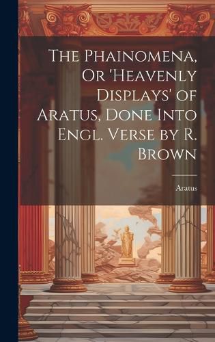 Cover image for The Phainomena, Or 'heavenly Displays' of Aratus, Done Into Engl. Verse by R. Brown