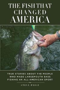 Cover image for The Fish That Changed America: True Stories about the People Who Made Largemouth Bass Fishing an All-American Sport