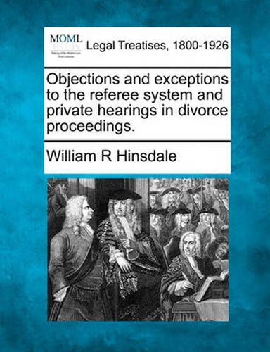 Cover image for Objections and Exceptions to the Referee System and Private Hearings in Divorce Proceedings.