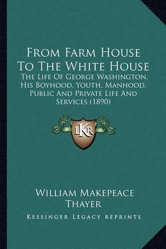 From Farm House to the White House: The Life of George Washington, His Boyhood, Youth, Manhood, Public and Private Life and Services (1890)